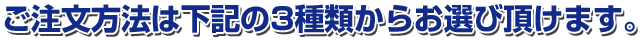 ご注文方法は下記の3種類からお選び頂けます。